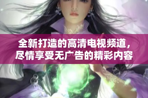 全新打造的高清电视频道，尽情享受无广告的精彩内容