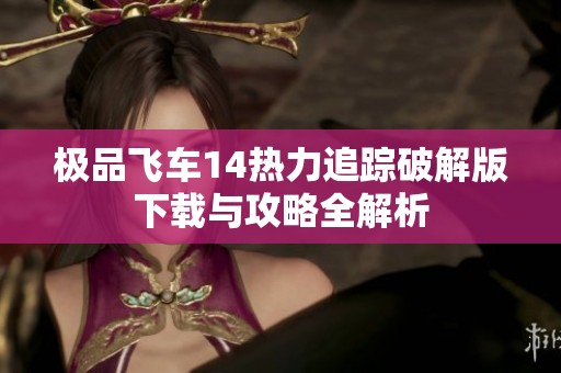 极品飞车14热力追踪破解版下载与攻略全解析