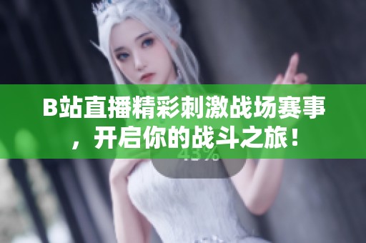 B站直播精彩刺激战场赛事，开启你的战斗之旅！