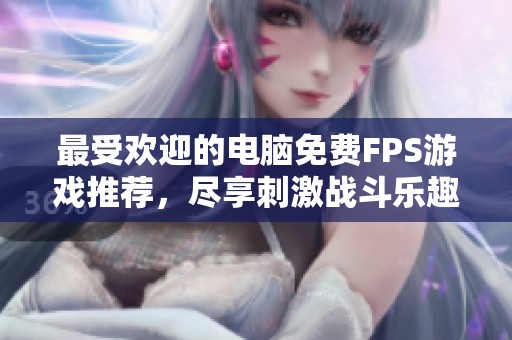 最受欢迎的电脑免费FPS游戏推荐，尽享刺激战斗乐趣