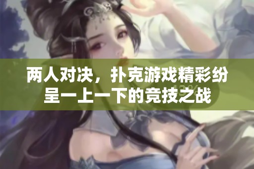两人对决，扑克游戏精彩纷呈一上一下的竞技之战