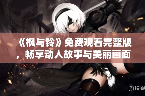 《枫与铃》免费观看完整版，畅享动人故事与美丽画面