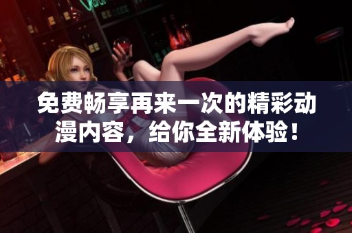 免费畅享再来一次的精彩动漫内容，给你全新体验！