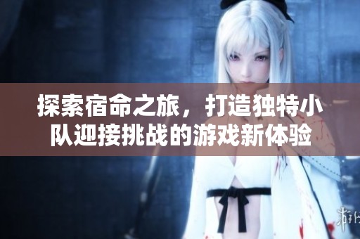 探索宿命之旅，打造独特小队迎接挑战的游戏新体验