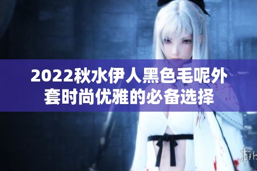 2022秋水伊人黑色毛呢外套时尚优雅的必备选择