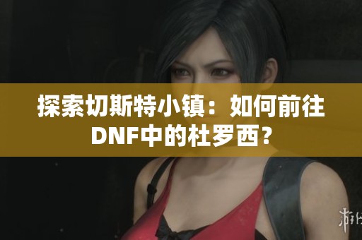 探索切斯特小镇：如何前往DNF中的杜罗西？