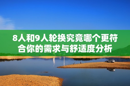 8人和9人轮换究竟哪个更符合你的需求与舒适度分析