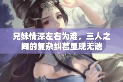 兄妹情深左右为难，三人之间的复杂纠葛显现无遗