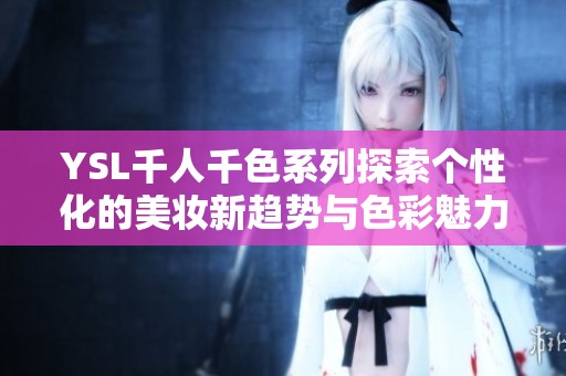 YSL千人千色系列探索个性化的美妆新趋势与色彩魅力