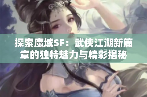 探索魔域SF：武侠江湖新篇章的独特魅力与精彩揭秘