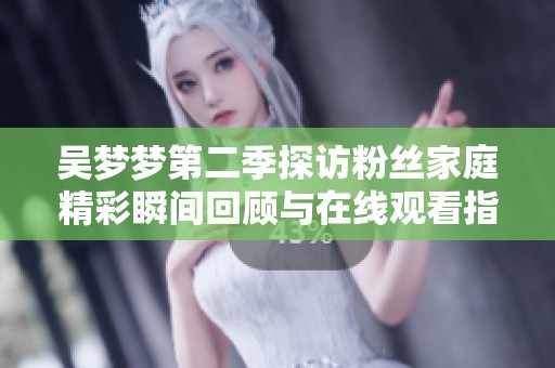 吴梦梦第二季探访粉丝家庭精彩瞬间回顾与在线观看指南