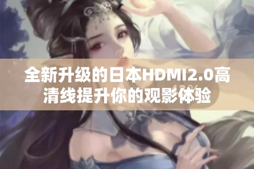 全新升级的日本HDMI2.0高清线提升你的观影体验