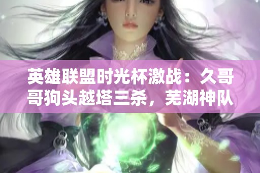英雄联盟时光杯激战：久哥哥狗头越塔三杀，芜湖神队瞬间崩盘！