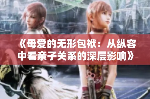 《母爱的无形包袱：从纵容中看亲子关系的深层影响》
