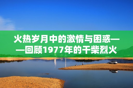 火热岁月中的激情与困惑——回顾1977年的干柴烈火