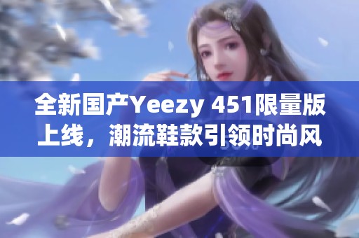 全新国产Yeezy 451限量版上线，潮流鞋款引领时尚风潮