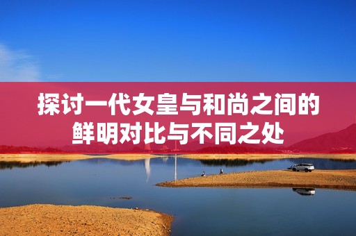 探讨一代女皇与和尚之间的鲜明对比与不同之处