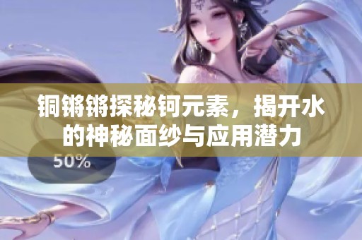 铜锵锵探秘钶元素，揭开水的神秘面纱与应用潜力