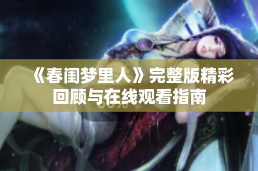 《春闺梦里人》完整版精彩回顾与在线观看指南