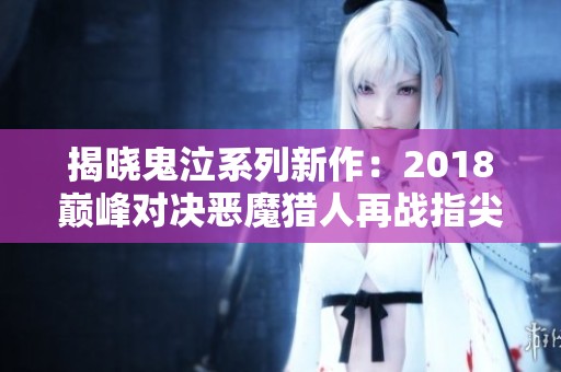 揭晓鬼泣系列新作：2018巅峰对决恶魔猎人再战指尖现场