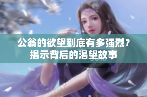 公翁的欲望到底有多强烈？揭示背后的渴望故事