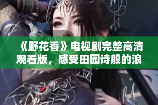 《野花香》电视剧完整高清观看版，感受田园诗般的浪漫故事