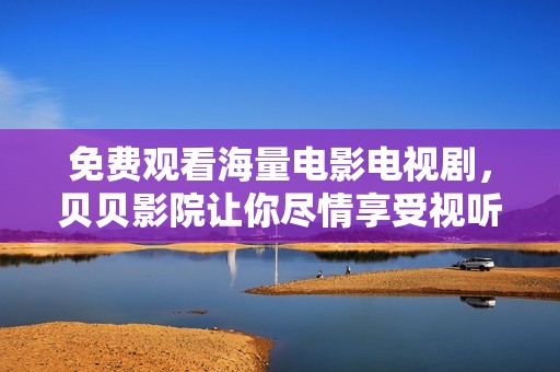 免费观看海量电影电视剧，贝贝影院让你尽情享受视听盛宴