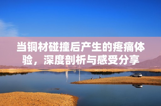当铜材碰撞后产生的疼痛体验，深度剖析与感受分享