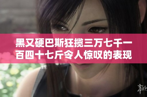 黑又硬巴斯狂揽三万七千一百四十七斤令人惊叹的表现