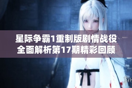 星际争霸1重制版剧情战役全面解析第17期精彩回顾
