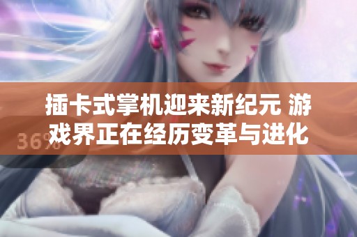 插卡式掌机迎来新纪元 游戏界正在经历变革与进化