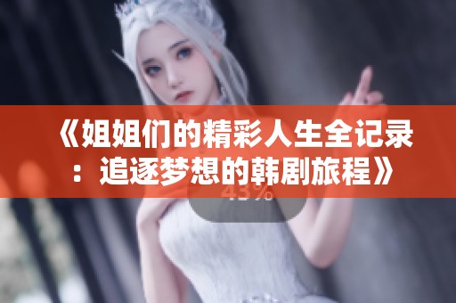 《姐姐们的精彩人生全记录：追逐梦想的韩剧旅程》