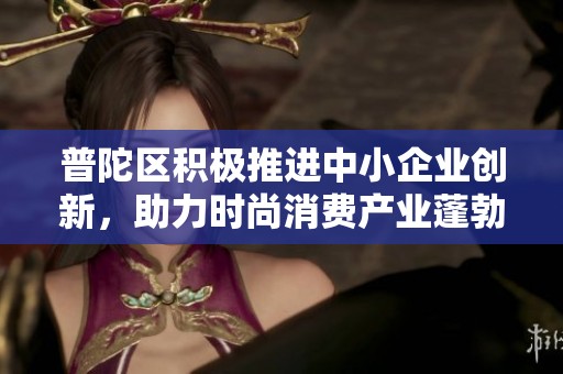 普陀区积极推进中小企业创新，助力时尚消费产业蓬勃发展