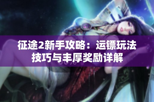 征途2新手攻略：运镖玩法技巧与丰厚奖励详解