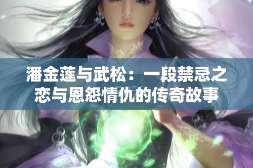 潘金莲与武松：一段禁忌之恋与恩怨情仇的传奇故事