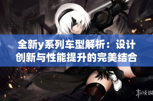 全新y系列车型解析：设计创新与性能提升的完美结合