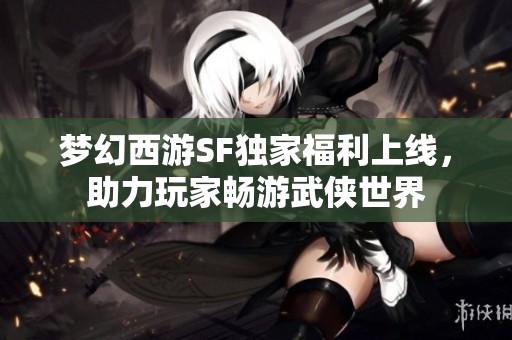 梦幻西游SF独家福利上线，助力玩家畅游武侠世界