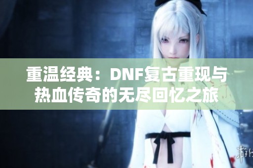 重温经典：DNF复古重现与热血传奇的无尽回忆之旅