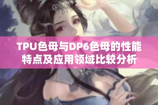TPU色母与DP6色母的性能特点及应用领域比较分析