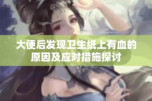 大便后发现卫生纸上有血的原因及应对措施探讨