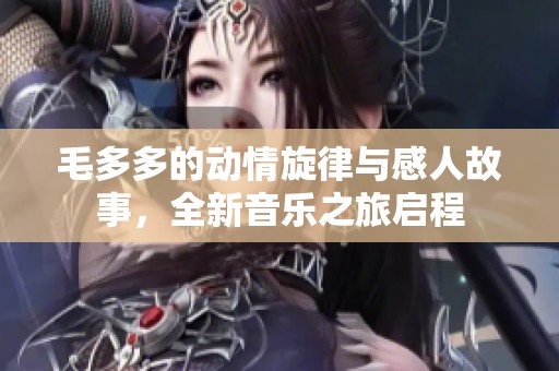 毛多多的动情旋律与感人故事，全新音乐之旅启程