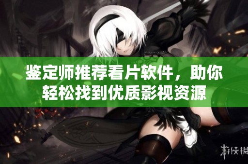 鉴定师推荐看片软件，助你轻松找到优质影视资源