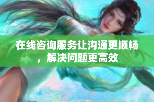 在线咨询服务让沟通更顺畅，解决问题更高效