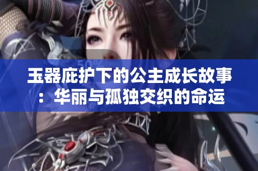玉器庇护下的公主成长故事：华丽与孤独交织的命运