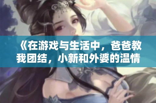 《在游戏与生活中，爸爸教我团结，小新和外婆的温情时光》