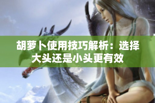 胡萝卜使用技巧解析：选择大头还是小头更有效