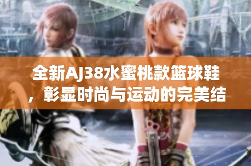 全新AJ38水蜜桃款篮球鞋，彰显时尚与运动的完美结合