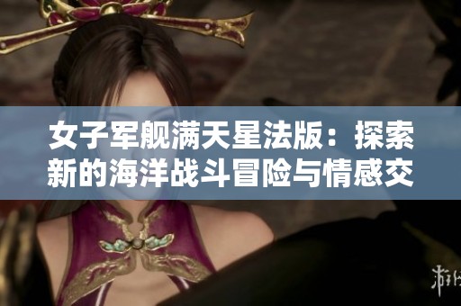 女子军舰满天星法版：探索新的海洋战斗冒险与情感交织