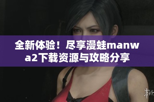 全新体验！尽享漫蛙manwa2下载资源与攻略分享