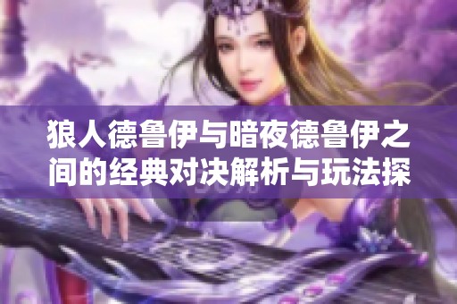 狼人德鲁伊与暗夜德鲁伊之间的经典对决解析与玩法探讨